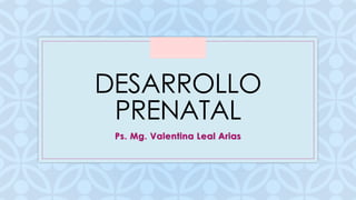 C
DESARROLLO
PRENATAL
Ps. Mg. Valentina Leal Arias
 