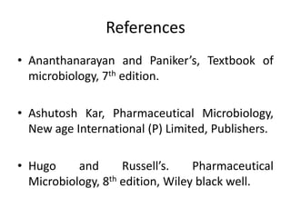 References
• Ananthanarayan and Paniker’s, Textbook of
microbiology, 7th edition.
• Ashutosh Kar, Pharmaceutical Microbiology,
New age International (P) Limited, Publishers.
• Hugo and Russell’s. Pharmaceutical
Microbiology, 8th edition, Wiley black well.
 