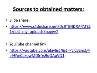 Sources to obtained matters:
• Slide share :
• https://www.slideshare.net/DrJITENDRAPATEL
1/edit_my_uploads?page=2
• YouTube channel link :
• https://youtube.com/playlist?list=PLlCSanxO4
a9FAn0akowMDInYs9uQApVQ1
 