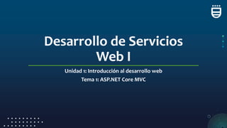 Desarrollo de Servicios
Web I
Unidad 1: Introducción al desarrollo web
Tema 1: ASP.NET Core MVC
 