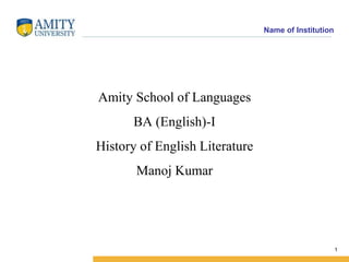 Name of Institution
1
Amity School of Languages
BA (English)-I
History of English Literature
Manoj Kumar
 
