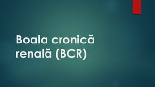 Boala cronică
renală (BCR)
 