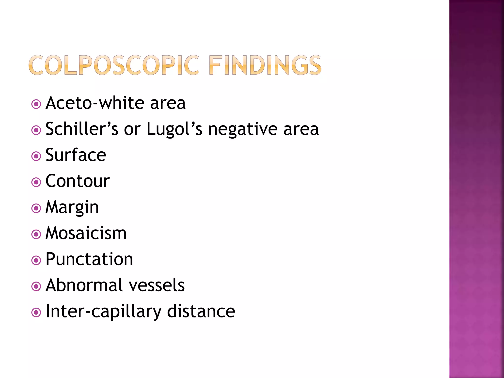  Aceto-white area
Schiller’s or Lugol’s negative area
Surface
Contour
Margin
Mosaicism
Punctation
Abnormal vessels
Inter-capillary distance