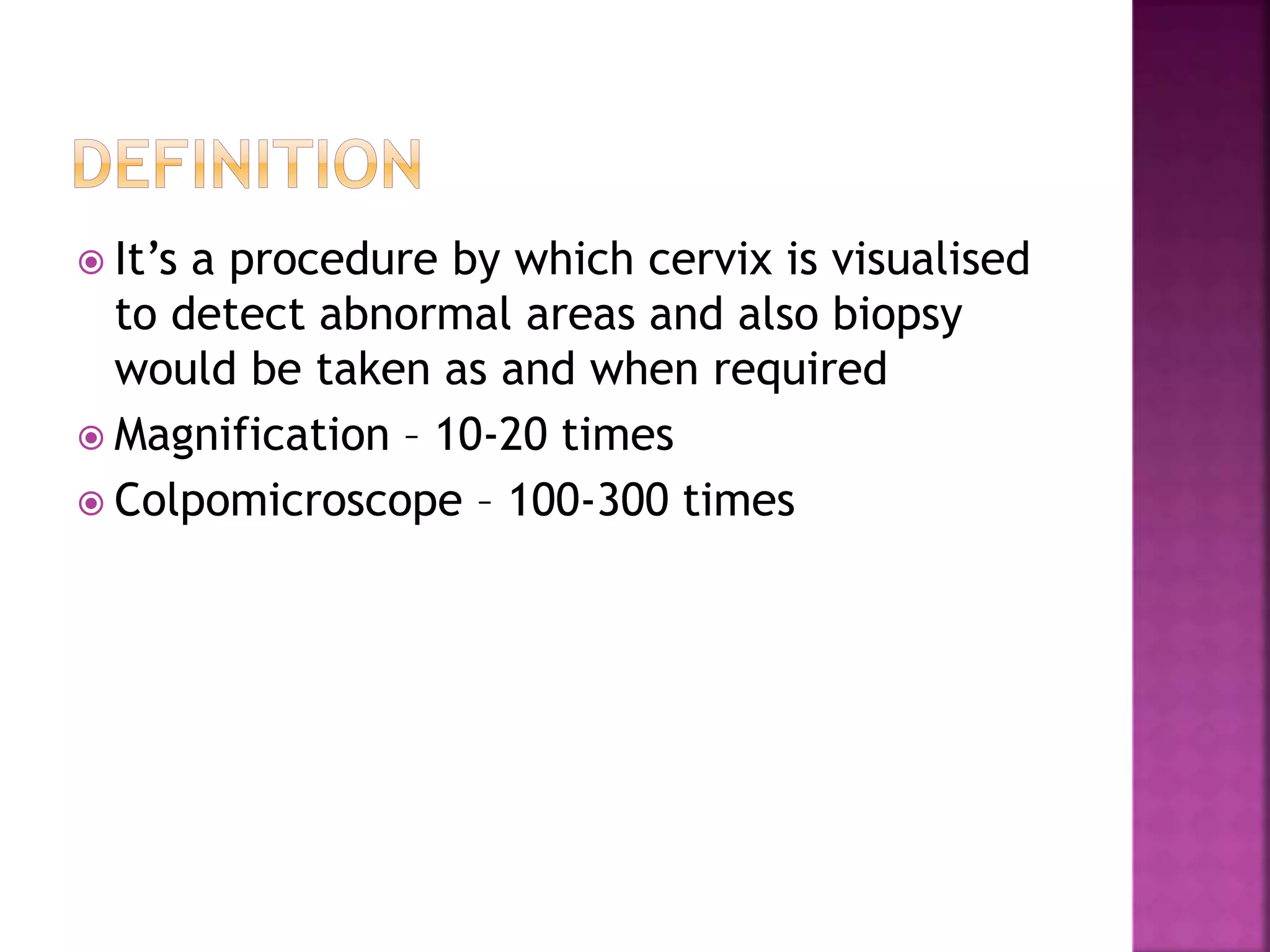  It’s a procedure by which cervix is visualised
to detect abnormal areas and also biopsy
would be taken as and when required
Magnification – 10-20 times
Colpomicroscope – 100-300 times