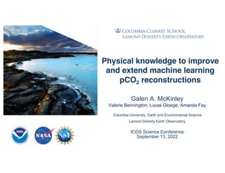 Physical knowledge to improve
and extend machine learning
pCO2 reconstructions
Galen A. McKinley
Valerie Bennington, Lucas Gloege, Amanda Fay
Columbia University, Earth and Environmental Science
Lamont-Doherty Earth Observatory
ICOS Science Conference
September 13, 2022
 