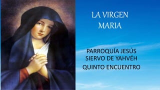 LA VIRGEN
MARIA
PARROQUÍA JESÚS
SIERVO DE YAHVÉH
QUINTO ENCUENTRO
 