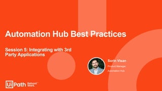Automation Hub Best Practices
Session 5: Integrating with 3rd
Party Applications
Sorin Visan
Product Manager
Automation Hub
 