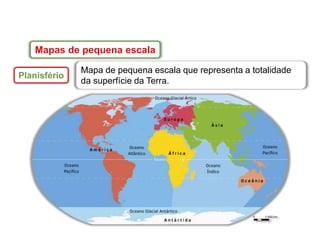 Mapas de pequena escala
Planisfério
Mapa de pequena escala que representa a totalidade
da superfície da Terra.
 