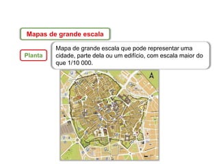 Mapas de grande escala
Planta
Mapa de grande escala que pode representar uma
cidade, parte dela ou um edifício, com escala maior do
que 1/10 000.
 