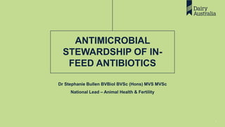ANTIMICROBIAL
STEWARDSHIP OF IN-
FEED ANTIBIOTICS
Dr Stephanie Bullen BVBiol BVSc (Hons) MVS MVSc
National Lead – Animal Health & Fertility
1
 
