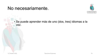 No necesariamente.
• Se puede aprender más de uno (dos, tres) idiomas a la
vez.
12 October 2022 Tokuhama-Espinosa 79
 