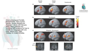Antonio Rodriguez-Fornells,
Michael Rotte, Hans-Jochen
Heinze, Tömme Nösselt and
Thomas F. Münte (28 February
2002). Brain potential and
functional MRI evidence for how to
handle two languages with one
brain. Nature 415, 1026-
1029doi:10.1038/4151026a
1 de octubre de 2022
 