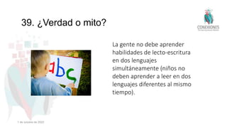 39. ¿Verdad o mito?
La gente no debe aprender
habilidades de lecto-escritura
en dos lenguajes
simultáneamente (niños no
deben aprender a leer en dos
lenguajes diferentes al mismo
tiempo).
1 de octubre de 2022
 