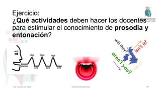 Ejercicio:
¿Qué actividades deben hacer los docentes
para estimular el conocimiento de prosodia y
entonación?
Tokuhama-Espinosa 98
1 de octubre de 2022
 