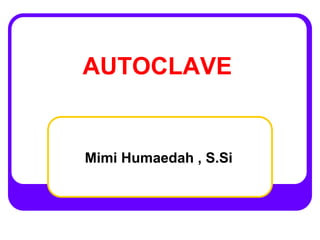 AUTOCLAVE
Mimi Humaedah , S.Si
 