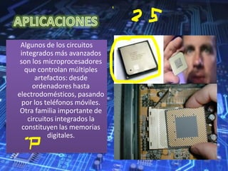 Algunos de los circuitos
integrados más avanzados
son los microprocesadores
que controlan múltiples
artefactos: desde
ordenadores hasta
electrodomésticos, pasando
por los teléfonos móviles.
Otra familia importante de
circuitos integrados la
constituyen las memorias
digitales.
 