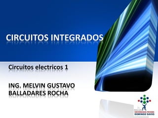 CIRCUITOS INTEGRADOS
Circuitos electricos 1
ING. MELVIN GUSTAVO
BALLADARES ROCHA
 