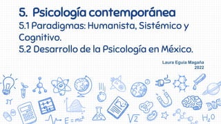 5. Psicología contemporánea
5.1 Paradigmas: Humanista, Sistémico y
Cognitivo.
5.2 Desarrollo de la Psicología en México.
Laura Eguia Magaña
2022
 