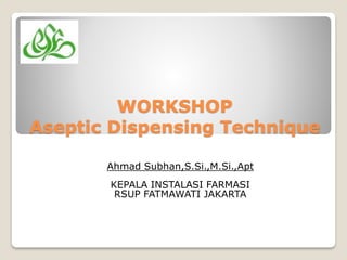 WORKSHOP
Aseptic Dispensing Technique
Ahmad Subhan,S.Si.,M.Si.,Apt
KEPALA INSTALASI FARMASI
RSUP FATMAWATI JAKARTA
 