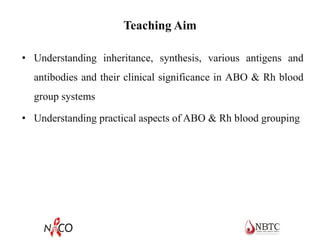 Teaching Aim
• Understanding inheritance, synthesis, various antigens and
antibodies and their clinical significance in ABO & Rh blood
group systems
• Understanding practical aspects of ABO & Rh blood grouping
 