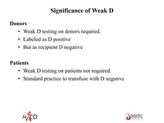 Significance of Weak D
Donors
• Weak D testing on donors required.
• Labeled as D positive
• But as recipient D negative
Patients
• Weak D testing on patients not required.
• Standard practice to transfuse with D negative
 