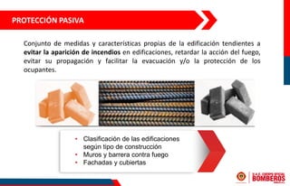 PROTECCIÓN PASIVA
Conjunto de medidas y características propias de la edificación tendientes a
evitar la aparición de incendios en edificaciones, retardar la acción del fuego,
evitar su propagación y facilitar la evacuación y/o la protección de los
ocupantes.
• Clasificación de las edificaciones
según tipo de construcción
• Muros y barrera contra fuego
• Fachadas y cubiertas
 