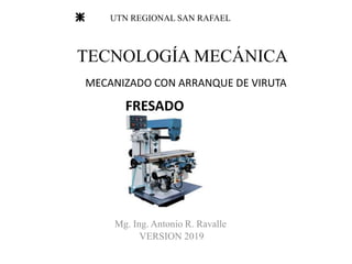 FRESADO
UTN REGIONAL SAN RAFAEL
TECNOLOGÍA MECÁNICA
MECANIZADO CON ARRANQUE DE VIRUTA
Mg. Ing. Antonio R. Ravalle
VERSION 2019
 