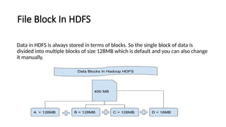 File Block In HDFS
Data in HDFS is always stored in terms of blocks. So the single block of data is
divided into multiple blocks of size 128MB which is default and you can also change
it manually.
 