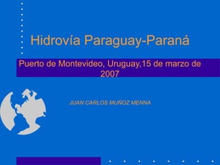Hidrovía Paraguay-Paraná
Puerto de Montevideo, Uruguay,15 de marzo de
2007
JUAN CARLOS MUÑOZ MENNA
 