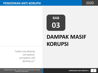 “unless we destroy
corruption,
corruption will
destroy us”
DAMPAK MASIF
KORUPSI
BAB
03
PENDIDIKAN ANTI-KORUPSI 2020
KEMENTERIAN RISET, TEKNOLOGI DAN PENDIDIKAN TINGGI
REPUBLIK INDONESIA
PENDIDIKAN ANTI-KORUPSI 1 1
 
