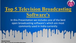Top 5 Television Broadcasting
Software's
In this Presentation we includes one of the best
open broadcasting software's which are most
commonly used in India currently
Manish Kumar
 