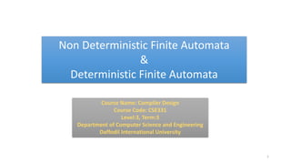 Non Deterministic Finite Automata
&
Deterministic Finite Automata
1
Course Name: Compiler Design
Course Code: CSE331
Level:3, Term:3
Department of Computer Science and Engineering
Daffodil International University
 