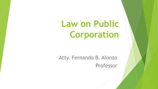 Law on Public
Corporation
Atty. Fernando B. Alonzo
Professor
 