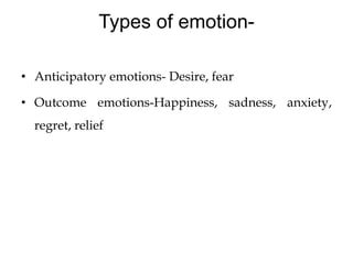 Types of emotion-
• Anticipatory emotions- Desire, fear
• Outcome emotions-Happiness, sadness, anxiety,
regret, relief
 