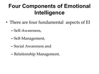Four Components of Emotional
Intelligence
• There are four fundamental aspects of EI
– Self-Awareness,
– Self-Management,
– Social Awareness and
– Relationship Management.
 