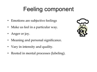 Feeling component
• Emotions are subjective feelings
• Make us feel in a particular way.
• Anger or joy.
• Meaning and personal significance.
• Vary in intensity and quality.
• Rooted in mental processes (labeling).
 