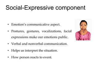 Social-Expressive component
• Emotion’s communicative aspect.
• Postures, gestures, vocalizations, facial
expressions make our emotions public.
• Verbal and nonverbal communication.
• Helps us interpret the situation.
• How person reacts to event.
 