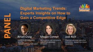 Digital Marketing Trends:
Experts Insights on How to
Gain a Competitive Edge
PANEL
Arvell Craig
DIRECTOR OF COMPLIANCE
SERVICES
CONTACT CENTER COMPLIANCE
Megan Conner
SOCIAL MEDIA AND INFLUENCER
MARKETING MANAGER
PETSMART
Jodi Rich
STRATEGIC ACCOUNT EXECUTIVE
ENTERPRISE - MARKETING CLOUD
SALESFORCE
 