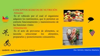 CONCEPTOS BÁSICOS DE NUTRICIÓN
Alimento
Es el vehículo por el cual el organismo
adquiere los nutrimentos, que le permiten ...