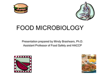 FOOD MICROBIOLOGY
Presentation prepared by Mindy Brashears, Ph.D.
Assistant Professor of Food Safety and HACCP
 