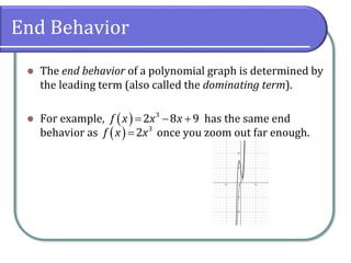 End Behavior
⚫ The end behavior of a polynomial graph is determined by
the leading term (also called the dominating term).
⚫ For example, has the same end
behavior as once you zoom out far enough.
( )= − +
3
2 8 9
f x x x
( )= 3
2
f x x
 