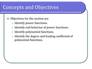 Concepts and Objectives
⚫ Objectives for the section are
⚫ Identify power functions.
⚫ Identify end behavior of power functions.
⚫ Identify polynomial functions.
⚫ Identify the degree and leading coefficient of
polynomial functions.
 