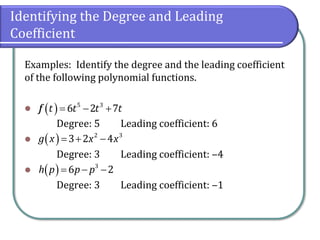 Identifying the Degree and Leading
Coefficient
Examples: Identify the degree and the leading coefficient
of the following polynomial functions.
⚫ f
Degree: 5 Leading coefficient: 6
⚫
Degree: 3 Leading coefficient: ‒4
⚫
Degree: 3 Leading coefficient: ‒1
( ) 5 3
6 2 7
f t t t t
= − +
( ) 2 3
3 2 4
g x x x
= + −
( ) 3
6 2
h p p p
= − −
 