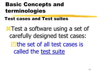 15
Basic Concepts and
terminologies
Test cases and Test suites
Test a software using a set of
carefully designed test cas...