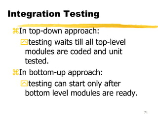 71
Integration Testing
In top-down approach:
testing waits till all top-level
modules are coded and unit
tested.
In bot...