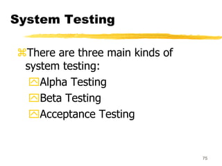 75
System Testing
There are three main kinds of
system testing:
Alpha Testing
Beta Testing
Acceptance Testing
 