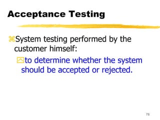 78
Acceptance Testing
System testing performed by the
customer himself:
to determine whether the system
should be accept...
