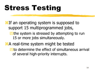 84
Stress Testing
If an operating system is supposed to
support 15 multiprogrammed jobs,
the system is stressed by attem...