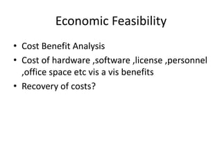 Economic Feasibility
• Cost Benefit Analysis
• Cost of hardware ,software ,license ,personnel
,office space etc vis a vis benefits
• Recovery of costs?
 