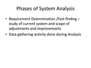 Phases of System Analysis
• Requirement Determination /Fact finding –
study of current system and scope of
adjustments and improvements
• Data gathering activity done during Analysis
 